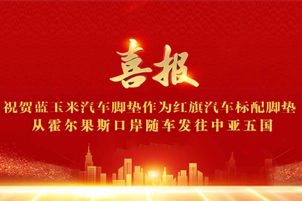 祝贺蓝玉米汽车脚垫作为红旗汽车标配脚垫从霍尔果斯口岸随车发往中亚五国